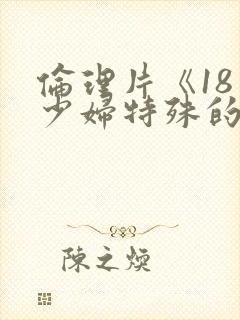 伦理片《18一少妇特殊的精油按摩》