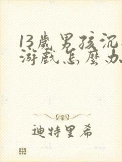 13岁男孩沉迷游戏怎么办