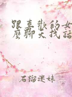 跟喜欢的女生怎么聊天找话题