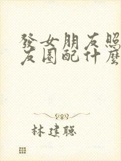 发女朋友照片朋友圈配什么文案