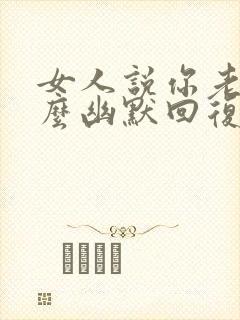 女人说你老了怎么幽默回复