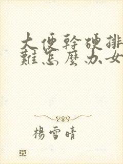 大便干硬排便困难怎么办女