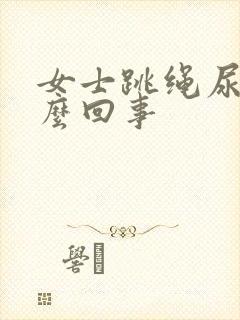 女士跳绳尿漏怎么回事