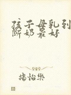 孩子母乳到几岁断奶最好