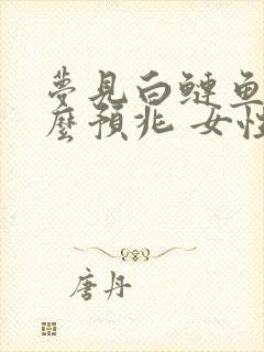 梦见白鲢鱼是什么预兆 女性解梦