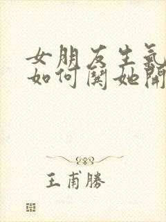 女朋友生气了该如何哄她开心