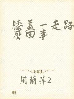 膝盖一走路疼怎么回事