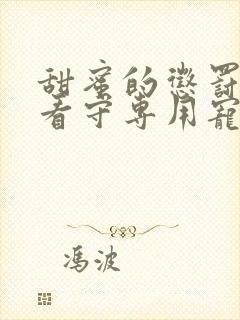 甜蜜的惩罚我是看守专用宠物这部剧在线观看