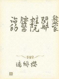 治腰椎间盘滑脱的医院哪家好