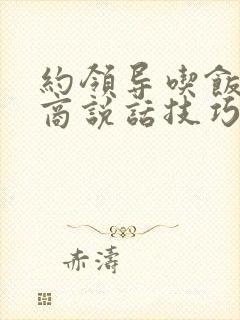 约领导吃饭高情商说话技巧