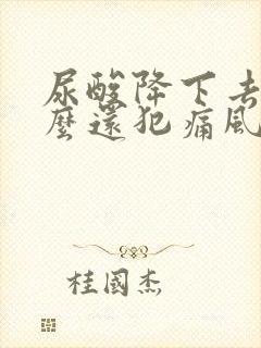 尿酸降下去了怎么还犯痛风