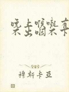 晚上喉咙有痰咳不出咽不下