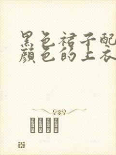 黑色裙子配什么颜色的上衣好看