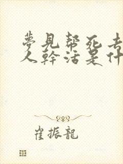 梦见帮死去的亲人干活是什么意思