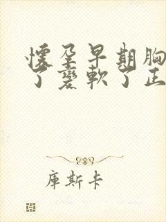 怀孕早期胸不痛了变软了正常吗