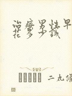 治疗男性早射得花多少钱