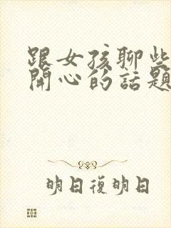 跟女孩聊些什么开心的话题