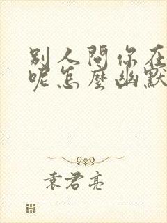 别人问你在干嘛呢怎么幽默回复