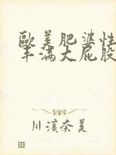 欧美肥婆性猛交丰满大屁股