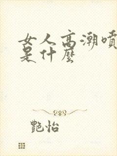 女人高潮喷的水是什么