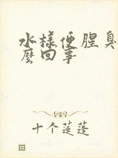 水样便腥臭味怎么回事