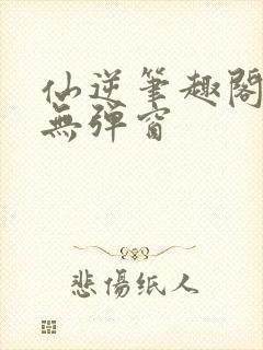 仙逆笔趣阁顶点无弹窗