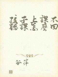 孩子上课不认真听课怎么回事