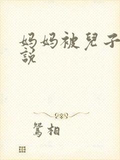 妈妈被儿子操小说