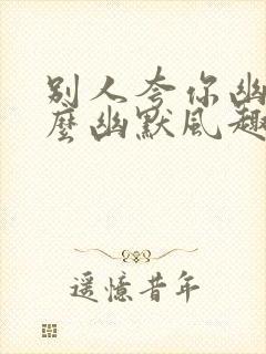 别人夸你幽默怎么幽默风趣回复