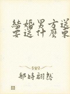 结婚男方送日子要送什么东西