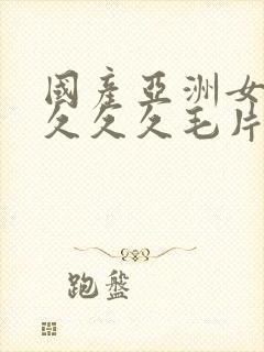 国产亚洲女人久久久久毛片