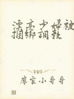 漂亮少妇被各种捆绑调教