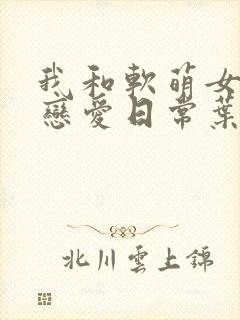 我和软萌女友的恋爱日常叶凡