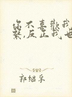 你不喜欢我没关系,反正我也不喜欢你