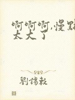 啊啊啊,慢点,太大了