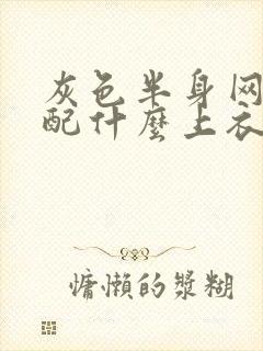 灰色半身网纱裙配什么上衣