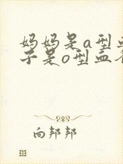 妈妈是a型血孩子是o型血爸爸是什么血型