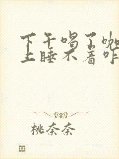 下午喝了咖啡晚上睡不着咋办