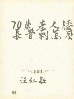 70岁老人膝盖长骨刺怎么办