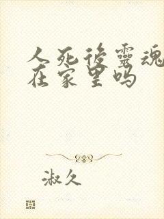 人死后灵魂还会在家里吗