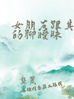 女朋友跟其他男的聊暧昧