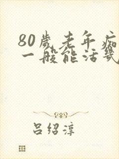 80岁老年痴呆一般能活几年