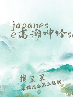 japanese高潮呻吟sexhd