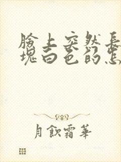 脸上突然长出一块白色的怎么回事