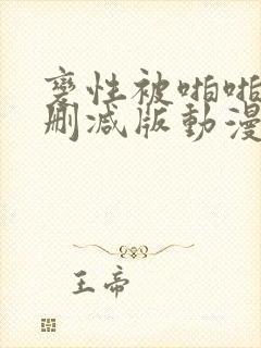 变性被啪啪h无删减版动漫