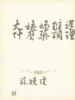 大姨妈推迟该吃什么药调理