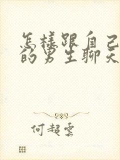 怎样跟自己喜欢的男生聊天找话题