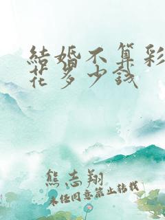 结婚不算彩礼要花多少钱