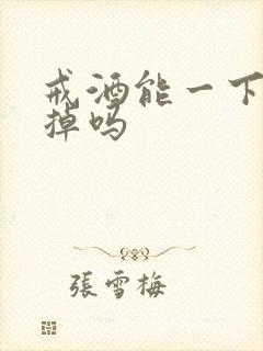 戒酒能一下就戒掉吗