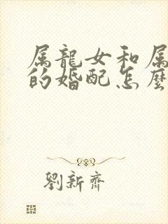 属龙女和属兔男的婚配怎么样